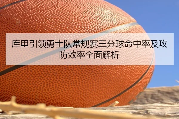 库里引领勇士队常规赛三分球命中率及攻防效率全面解析